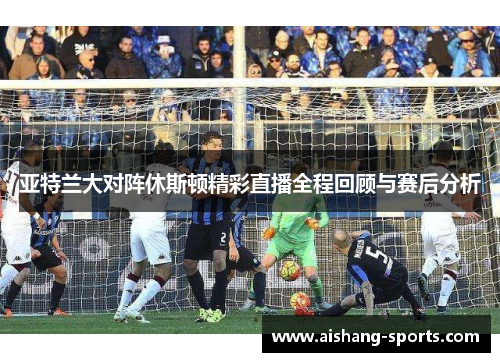 亚特兰大对阵休斯顿精彩直播全程回顾与赛后分析