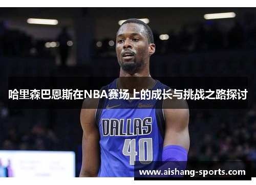 哈里森巴恩斯在NBA赛场上的成长与挑战之路探讨